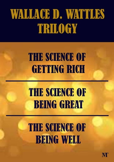 Wallace D. Wattles Trilogy - The Science of Getting Rich, The Science of Being Great & The Science of Being Well - Wallace D. Wattles