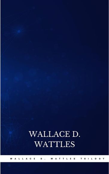 Wallace D. Wattles Trilogy: The Science of Getting Rich, The Science of Being Well and The Science of Being Great - Wallace D. Wattles