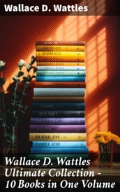 Wallace D. Wattles Ultimate Collection - 10 Books in One Volume