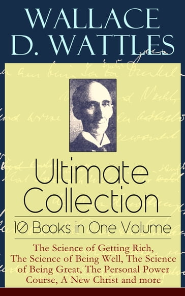 Wallace D. Wattles Ultimate Collection  10 Books in One Volume: The Science of Getting Rich, The Science of Being Well, The Science of Being Great, The Personal Power Course, A New Christ and more - Wallace D. Wattles