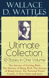 Wallace D. Wattles Ultimate Collection  10 Books in One Volume: The Science of Getting Rich, The Science of Being Well, The Science of Being Great, The Personal Power Course, A New Christ and more