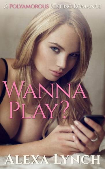 Wanna Play? A Polyamorous Sexting Romance - Alexa Lynch