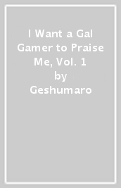 I Want a Gal Gamer to Praise Me, Vol. 1