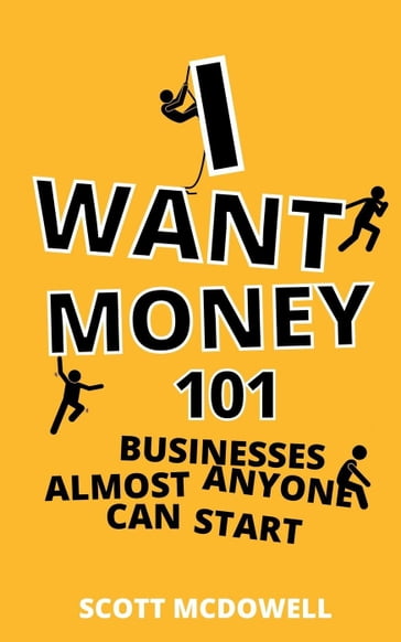 I Want Money: 101 Businesses Almost Anyone Can Start - Scott McDowell
