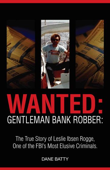 Wanted: Gentleman Bank Robber: The True Story of Leslie Ibsen Rogge: One of the FBI's Most Elusive Criminals - Dane Batty