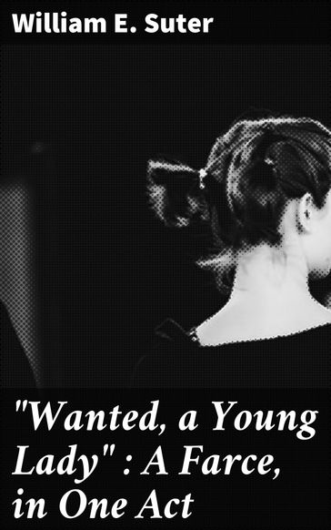 "Wanted, a Young Lady" : A Farce, in One Act - William E. Suter