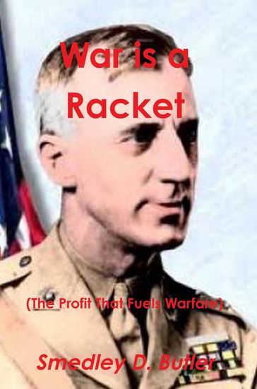 War Is a Racket (the Profit That Fuels Warfare) - Major General Smedley D. Butler