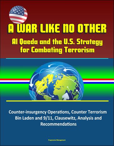 A War Like No Other: Al Qaeda and the U.S. Strategy for Combating Terrorism - Counter-insurgency Operations, Counter Terrorism, Bin Laden and 9/11, Clausewitz, Analysis and Recommendations - Progressive Management