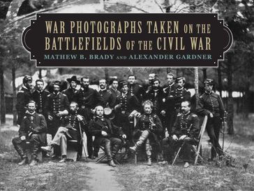 War Photographs Taken on the Battlefields of the Civil War - Mathew B. Brady - Alexander Gardner