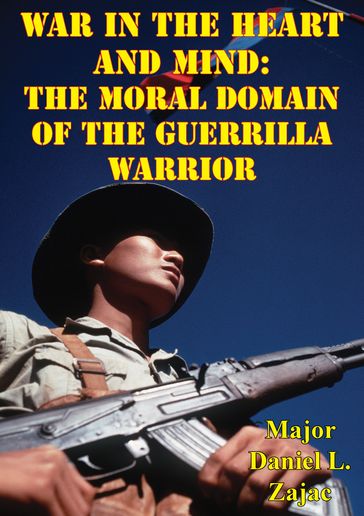 War In The Heart And Mind: The Moral Domain Of The Guerrilla Warrior - Major Daniel L. Zajac
