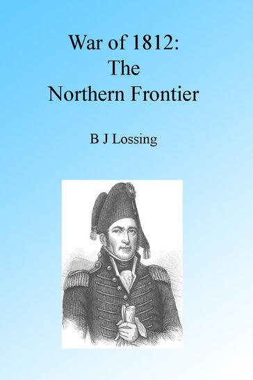 War of 1812: The Northern Frontier, Illustrated. - B J Lossing