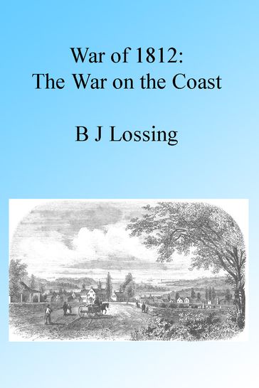 War of 1812: The War on the Coast, Illustrated. - B J Lossing