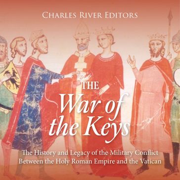 War of the Keys, The: The History and Legacy of the Military Conflict Between the Holy Roman Empire and the Vatican - Charles River Editors