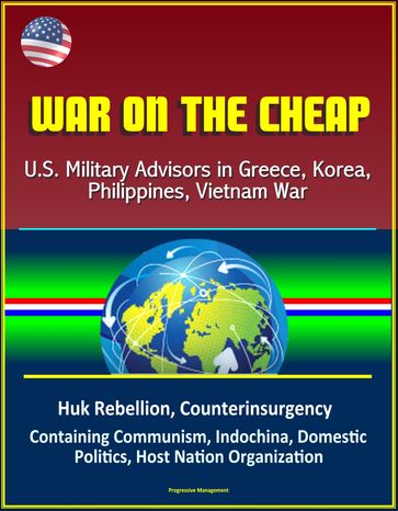 War on the Cheap: U.S. Military Advisors in Greece, Korea, Philippines, Vietnam War - Huk Rebellion, Counterinsurgency, Containing Communism, Indochina, Domestic Politics, Host Nation Organization - Progressive Management
