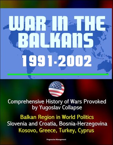 War in the Balkans, 1991-2002: Comprehensive History of Wars Provoked by Yugoslav Collapse: Balkan Region in World Politics, Slovenia and Croatia, Bosnia-Herzegovina, Kosovo, Greece, Turkey, Cyprus - Progressive Management