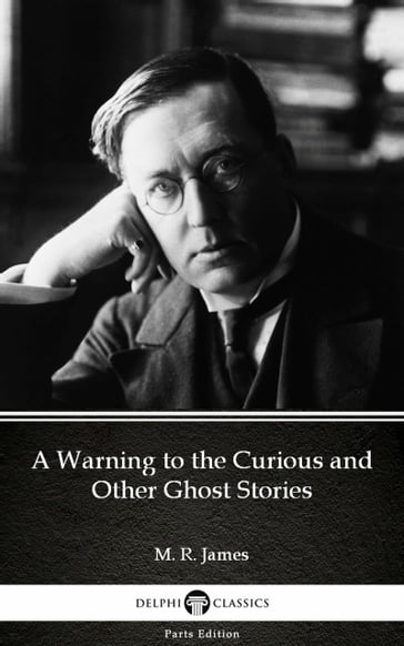 A Warning to the Curious and Other Ghost Stories by M. R. James - Delphi Classics (Illustrated) - M. R. James