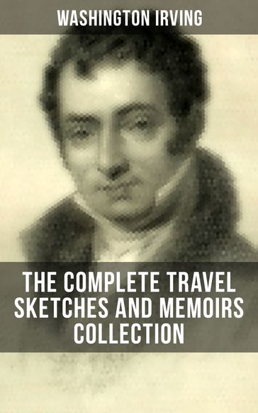 Washington Irving: The Complete Travel Sketches and Memoirs Collection - Washington Irving