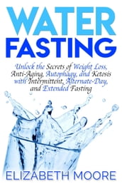 Water Fasting: Unlock the Secrets of Weight Loss, Anti-Aging, Autophagy, and Ketosis with Intermittent, Alternate-Day, and Extended Fasting