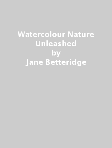 Watercolour Nature Unleashed - Jane Betteridge