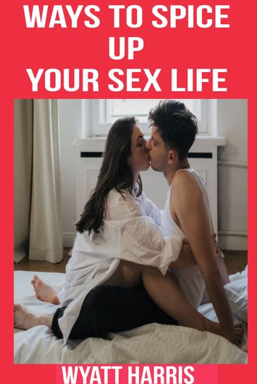 Ways to Spice up Your Sex Life - Wyatt Harris