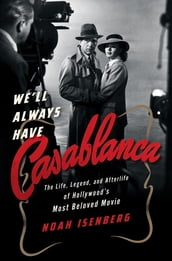 We ll Always Have Casablanca: The Life, Legend, and Afterlife of Hollywood s Most Beloved Movie