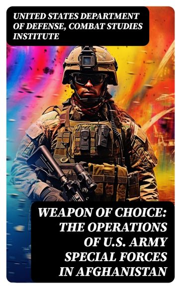 Weapon of Choice: The Operations of U.S. Army Special Forces in Afghanistan - United States Department of Defense - Combat Studies Institute