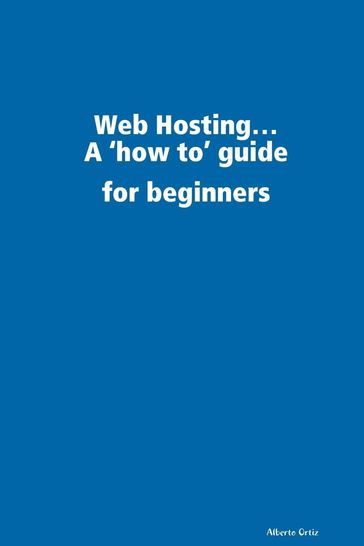 Web Hosting...: A 'How To' Guide for Beginners - Alberto Ortiz