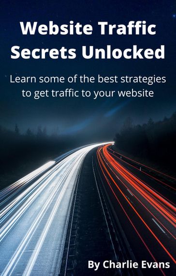 Website Traffic Secrets Unlocked: Learn Some of the Best Strategies to Get Traffic to Your Website - Charlie Evans