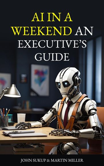 AI In a Weekend An Executive's Guide - Martin Miller - John Sukup