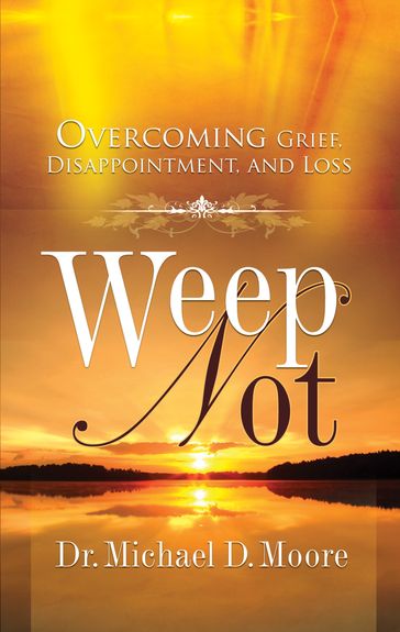 Weep Not: Overcoming Grief, Disappointment, and Loss - Dr. Michael D. Moore
