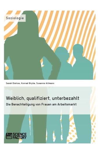 Weiblich, qualifiziert, unterbezahlt. Die Benachteiligung von Frauen am Arbeitsmarkt - Konrad Brylla - Sarah Diekow - Susanne Altmann