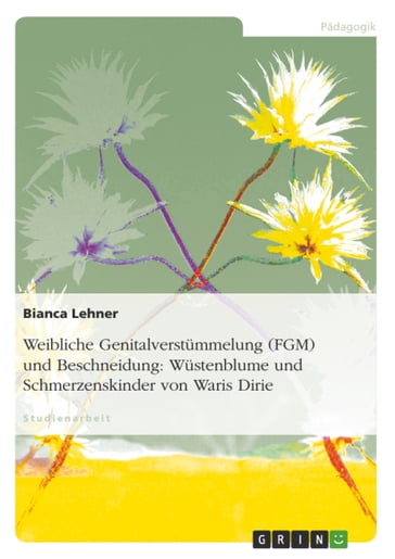 Weibliche Genitalverstümmelung (FGM) und Beschneidung: Wüstenblume und Schmerzenskinder von Waris Dirie - Bianca Lehner