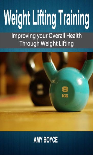 Weight Lifting Training: Improving your Overall Health Through Weight Lifting - Amy Boyce