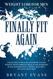 Weight Loss For Men: FINALLY FIT AGAIN - The Ultimate Men s Health Book To Lose Weight With Complete Meal Plans, Workout Plans, Intermittent Fasting, Keto Diet, Healthy Meal Prep