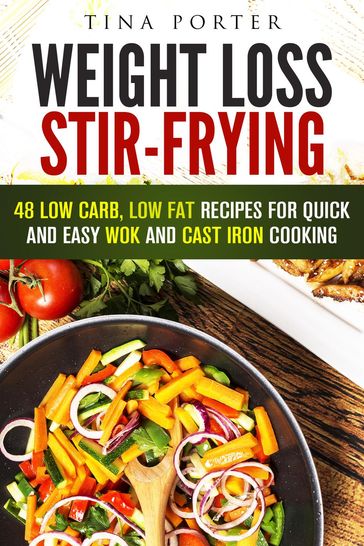 Weight Loss Stir-Frying: 48 Low Carb, Low Fat Recipes for Quick and Easy Wok and Cast Iron Cooking - Tina Porter