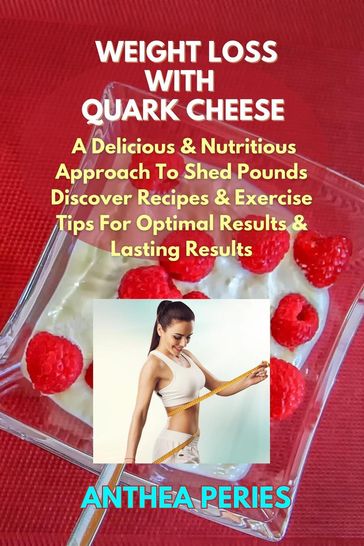 Weight Loss with Quark Cheese: A Delicious & Nutritious Approach to Shed Pounds. Discover Recipes & Exercise Tips for Optimal Results and Lasting Wellness - Anthea Peries