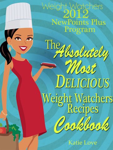 Weight Watchers 2012 New Points Plus Program The Most Absolutely Delicious Recipes Cookbook - Katie Love