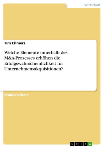 Welche Elemente innerhalb des M&A-Prozesses erhöhen die Erfolgswahrscheinlichkeit für Unternehmensakquisitionen? - Tim Ellmers