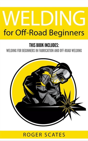 Welding for Off-Road Beginners: This Book Includes - Welding for Beginners in Fabrication & Off-Road Welding - Roger Scates