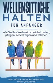 Wellensittiche halten für Anfänger: Wie Sie Ihre Wellensittiche ideal halten, pflegen, beschäftigen und zähmen - inkl. Notfallplan bei Krankheit und Futtertipps