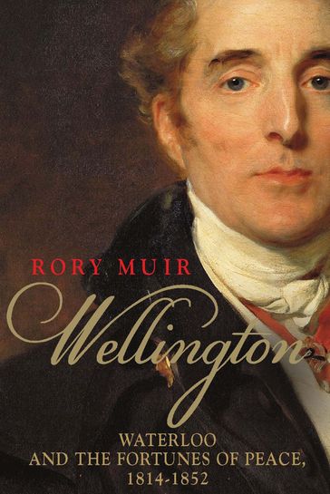 Wellington: Waterloo and the Fortunes of Peace 18141852 - Rory Muir