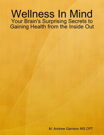 Wellness In Mind: Your Brain's Surprising Secrets to Gaining Health from the Inside Out - M. Andrew Garrison MS CPT
