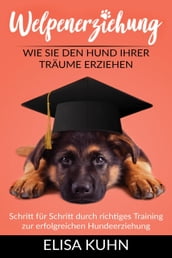 Welpenerziehung - Wie Sie den Hund Ihrer Träume erziehen - Schritt für Schritt durch richtiges Training zur erfolgreichen Hundeerziehung