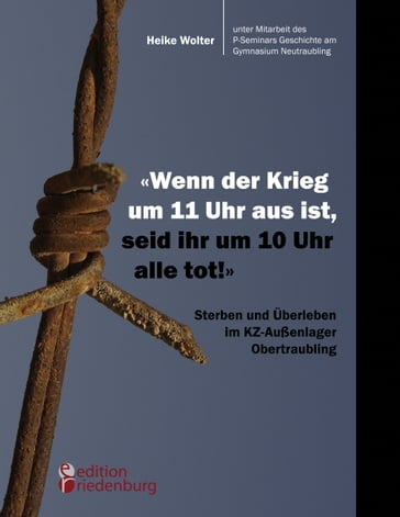 "Wenn der Krieg um 11 Uhr aus ist, seid ihr um 10 Uhr alle tot!" - Sterben und Überleben im KZ-Außenlager Obertraubling - Heike Wolter