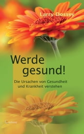 Werde gesund: Die Ursachen von Gesundheit und Krankheit verstehen