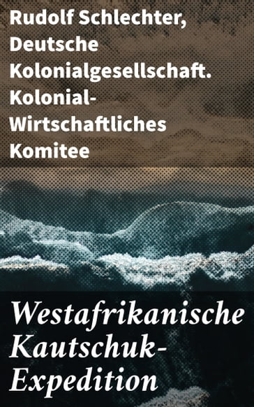 Westafrikanische Kautschuk-Expedition - Rudolf Schlechter - Deutsche Kolonialgesellschaft. Kolonial-Wirtschaftliches Komitee