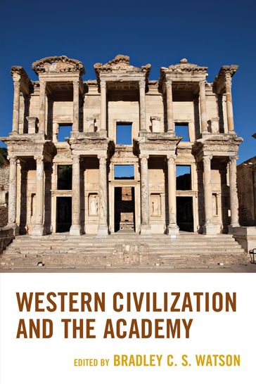 Western Civilization and the Academy - Stephen H. Balch - Patrick J. Deneen - Anthony M. Esolen - Toby Huff - Rob Koons - Daniel J. Mahoney - Anthony OHear - Norma Thompson