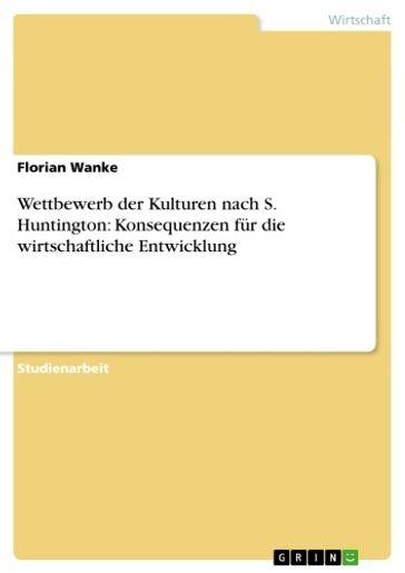 Wettbewerb der Kulturen nach S. Huntington: Konsequenzen für die wirtschaftliche Entwicklung - Florian Wanke