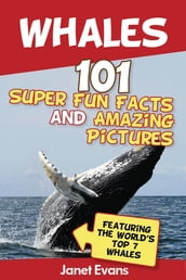 Whales: 101 Fun Facts & Amazing Pictures (Featuring The World s Top 7 Whales)