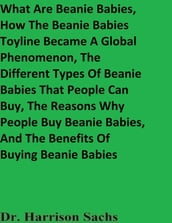 What Are Beanie Babies, How The Beanie Babies Toyline Became A Global Phenomenon, The Different Types Of Beanie Babies That People Can Buy, The Reasons Why People Buy Beanie Babies, And The Benefits Of Buying Beanie Babies